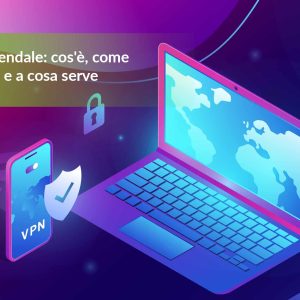 VPN aziendale: cos’è, come funziona e a cosa serve