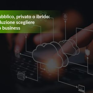 Cloud pubblico, privato o ibrido: quale soluzione scegliere per il tuo business
