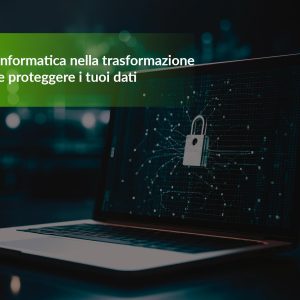 La sicurezza informatica nella trasformazione digitale: come proteggere i tuoi dati