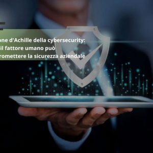 Il tallone d’Achille della cybersecurity: come il fattore umano può compromettere la sicurezza aziendale 