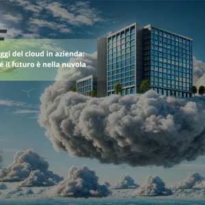 Vantaggi del cloud in azienda: perché il futuro è nella nuvola